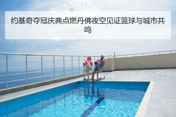 约基奇夺冠庆典点燃丹佛夜空见证篮球与城市共鸣