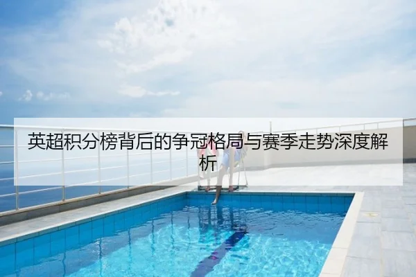 英超积分榜背后的争冠格局与赛季走势深度解析