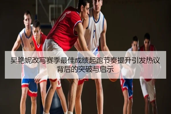 吴艳妮改写赛季最佳成绩起跑节奏提升引发热议背后的突破与启示