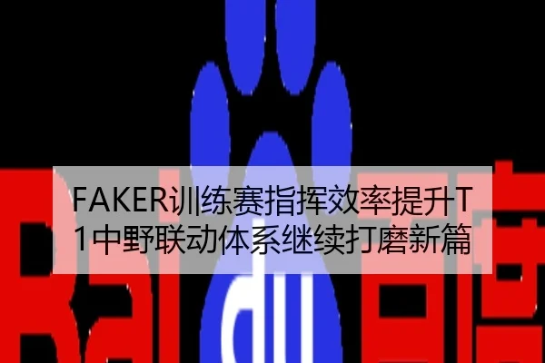 FAKER训练赛指挥效率提升T1中野联动体系继续打磨新篇