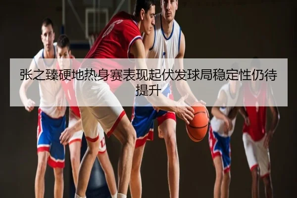 张之臻硬地热身赛表现起伏发球局稳定性仍待提升
