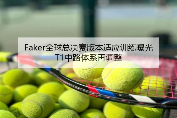 Faker全球总决赛版本适应训练曝光 T1中路体系再调整