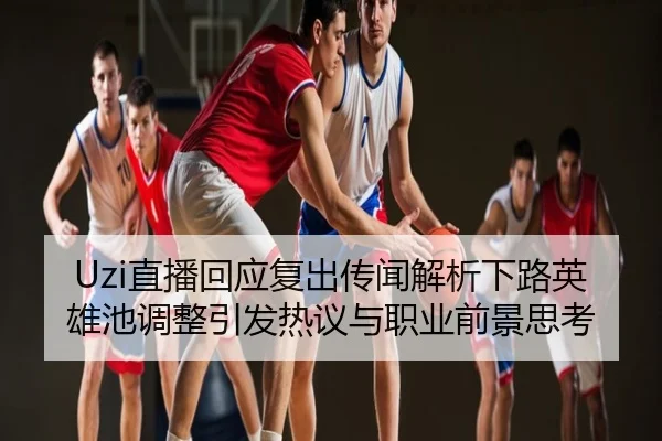 Uzi直播回应复出传闻解析下路英雄池调整引发热议与职业前景思考
