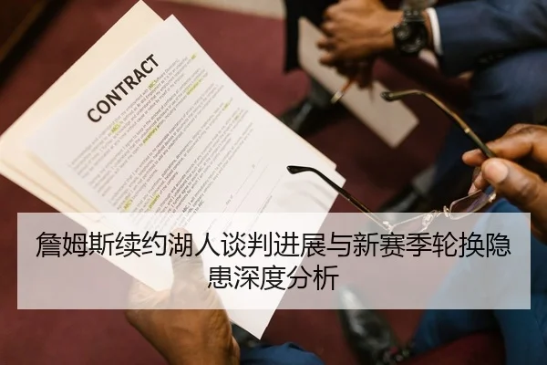 詹姆斯续约湖人谈判进展与新赛季轮换隐患深度分析