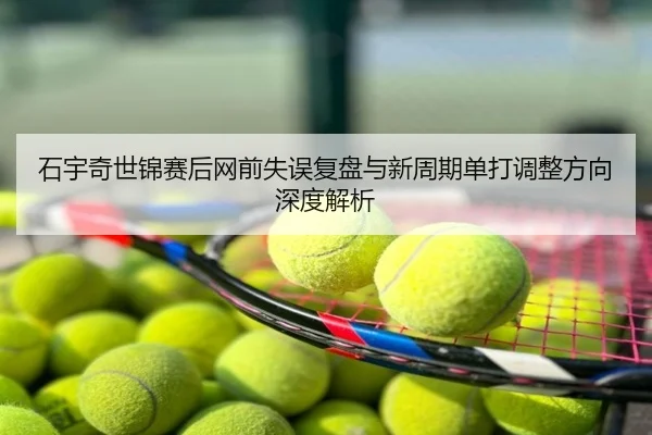 石宇奇世锦赛后网前失误复盘与新周期单打调整方向深度解析