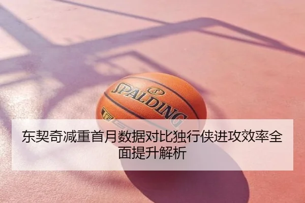 东契奇减重首月数据对比独行侠进攻效率全面提升解析